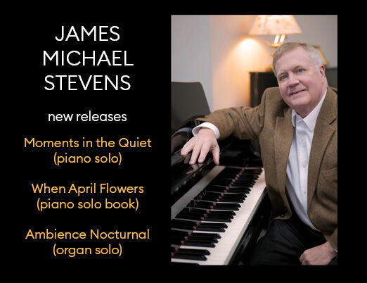 James Michael Stevens New Releases: Moments in the Quiet (piano solo), When April Flowers (solo Piano book), Ambience Nocturnal (organ solo)